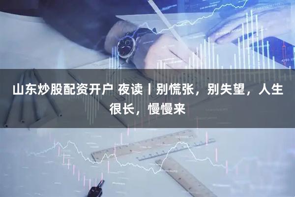 山东炒股配资开户 夜读丨别慌张，别失望，人生很长，慢慢来